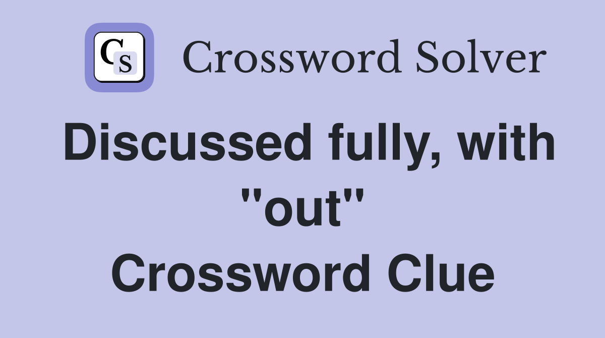 Discussed fully, with "out" Crossword Clue Answers Crossword Solver